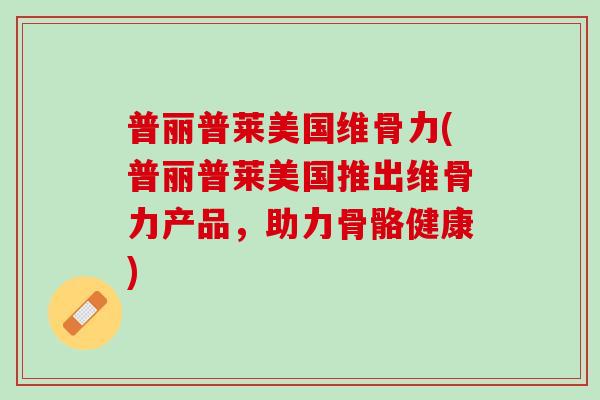 普丽普莱美国维骨力(普丽普莱美国推出维骨力产品，助力骨骼健康)