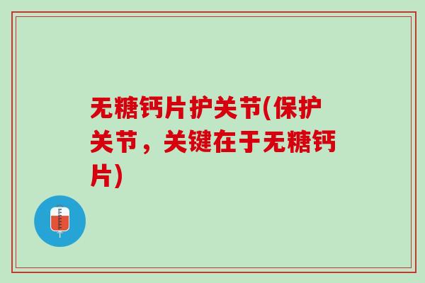 无糖钙片护关节(保护关节，关键在于无糖钙片)