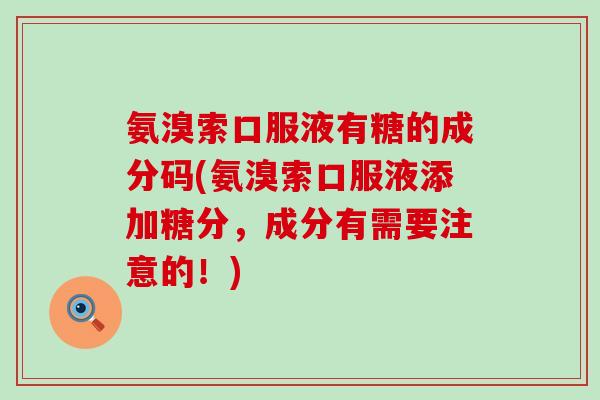 氨溴索口服液有糖的成分码(氨溴索口服液添加糖分，成分有需要注意的！)