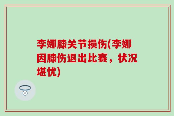 李娜膝关节损伤(李娜因膝伤退出比赛，状况堪忧)