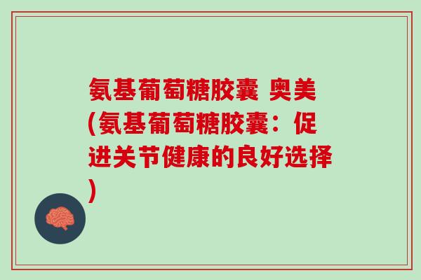 氨基葡萄糖胶囊 奥美(氨基葡萄糖胶囊：促进关节健康的良好选择)