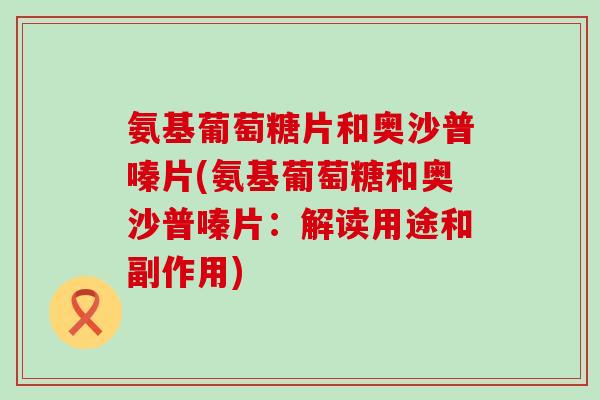 氨基葡萄糖片和奥沙普嗪片(氨基葡萄糖和奥沙普嗪片：解读用途和副作用)