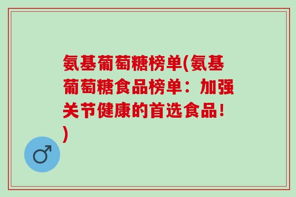 氨基葡萄糖榜单(氨基葡萄糖食品榜单：加强关节健康的首选食品！)