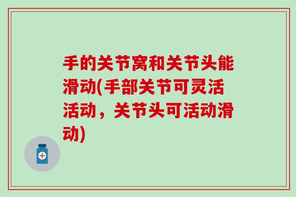 手的关节窝和关节头能滑动(手部关节可灵活活动,关节头可活动滑动) 手的关节窝和关节头能滑动(手部关节可灵活活动,关节头可活动滑动)