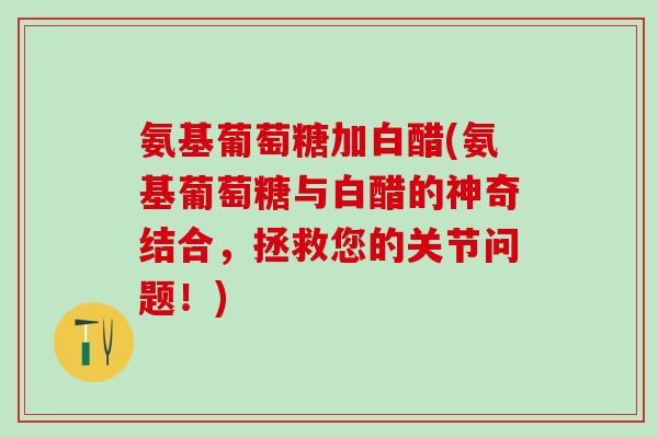 氨基葡萄糖加白醋(氨基葡萄糖与白醋的神奇结合，拯救您的关节问题！)