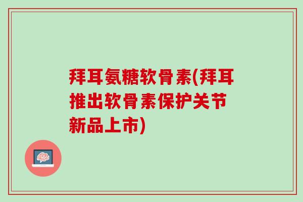 拜耳氨糖软骨素(拜耳推出软骨素保护关节 新品上市)