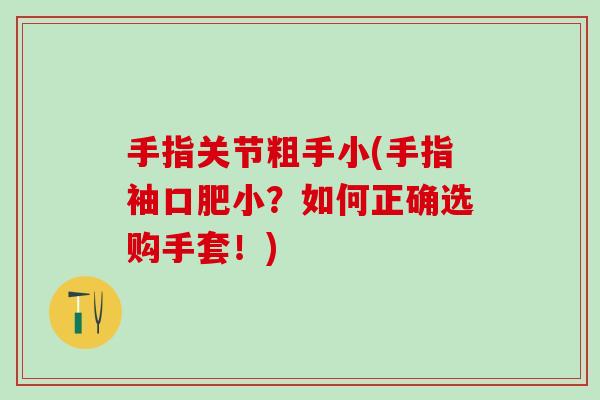 手指关节粗手小(手指袖口肥小？如何正确选购手套！)