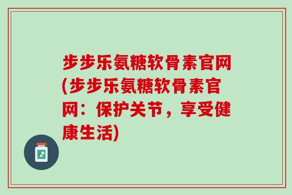 步步乐氨糖软骨素官网(步步乐氨糖软骨素官网：保护关节，享受健康生活)
