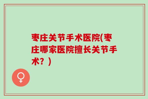 枣庄关节手术医院(枣庄哪家医院擅长关节手术？)