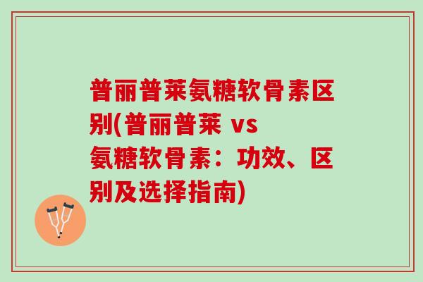 普丽普莱氨糖软骨素区别(普丽普莱 vs 氨糖软骨素：功效、区别及选择指南)