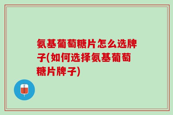氨基葡萄糖片怎么选牌子(如何选择氨基葡萄糖片牌子)