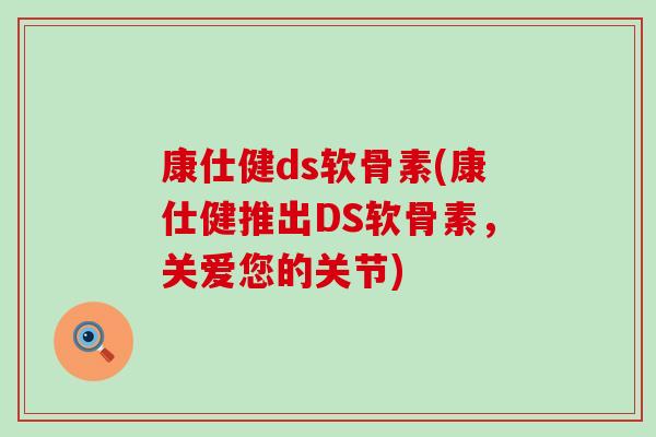 康仕健ds软骨素(康仕健推出DS软骨素，关爱您的关节)