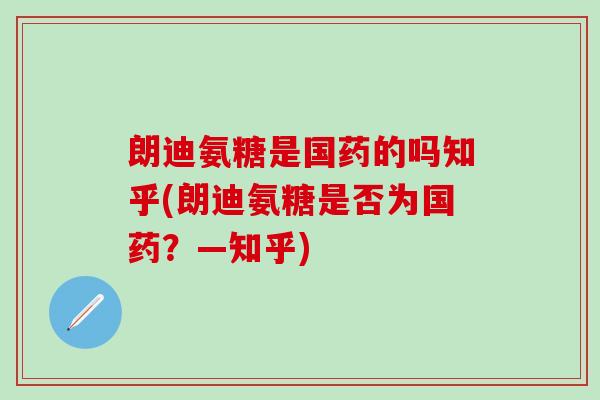 朗迪氨糖是国药的吗知乎(朗迪氨糖是否为国药？—知乎)