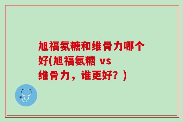 旭福氨糖和维骨力哪个好(旭福氨糖 vs 维骨力，谁更好？)