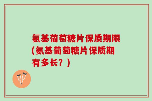 氨基葡萄糖片保质期限(氨基葡萄糖片保质期有多长？)