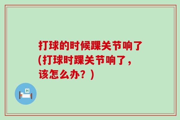 打球的时候踝关节响了(打球时踝关节响了，该怎么办？)