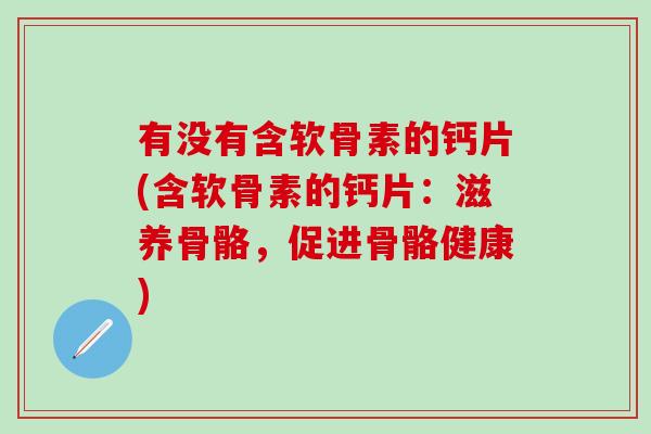 有没有含软骨素的钙片(含软骨素的钙片：滋养骨骼，促进骨骼健康)