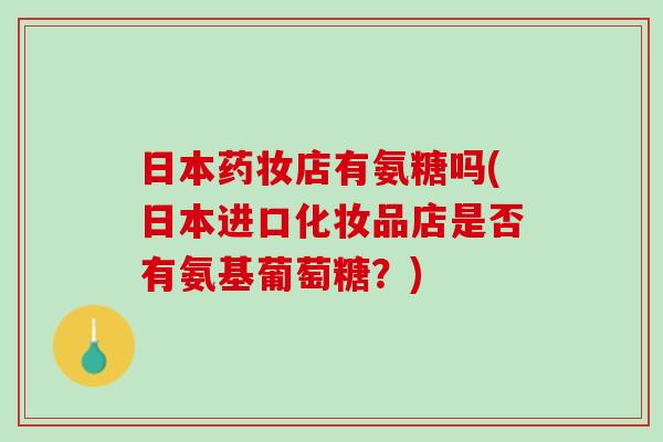 日本药妆店有氨糖吗(日本进口化妆品店是否有氨基葡萄糖？)