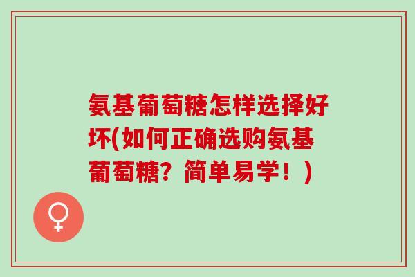 氨基葡萄糖怎样选择好坏(如何正确选购氨基葡萄糖？简单易学！)