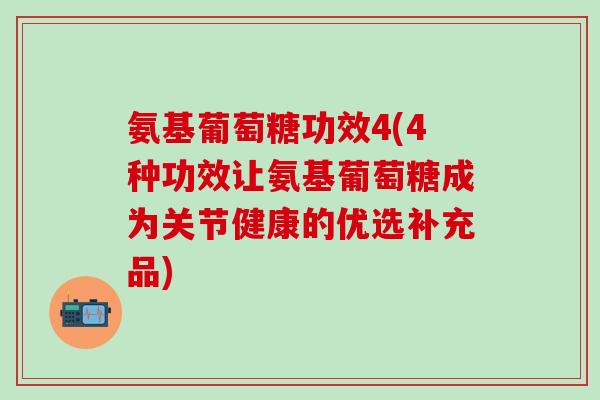 氨基葡萄糖功效4(4种功效让氨基葡萄糖成为关节健康的优选补充品)