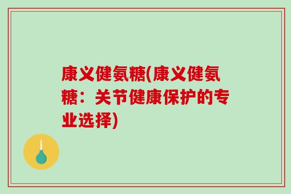 康义健氨糖(康义健氨糖：关节健康保护的专业选择)
