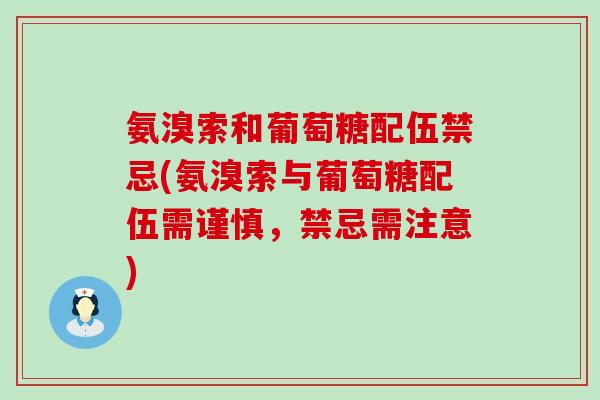 氨溴索和葡萄糖配伍禁忌(氨溴索与葡萄糖配伍需谨慎，禁忌需注意)