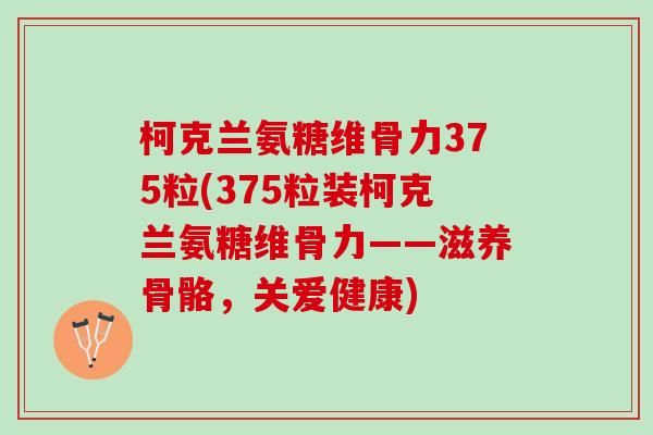 柯克兰氨糖维骨力375粒(375粒装柯克兰氨糖维骨力——滋养骨骼，关爱健康)