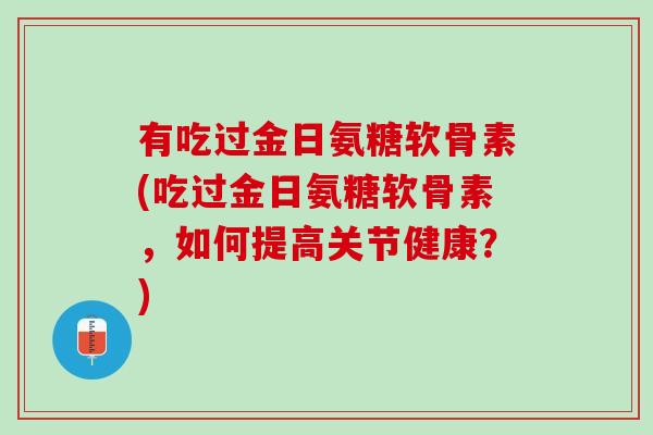 有吃过金日氨糖软骨素(吃过金日氨糖软骨素，如何提高关节健康？)