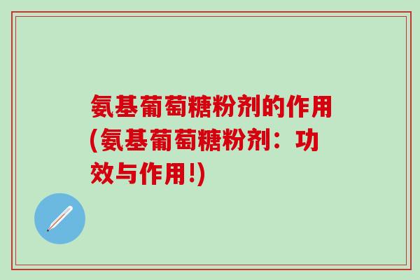 氨基葡萄糖粉剂的作用(氨基葡萄糖粉剂：功效与作用!)