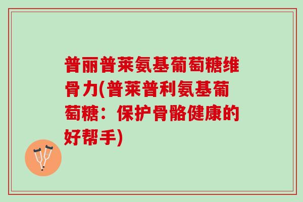 普丽普莱氨基葡萄糖维骨力(普莱普利氨基葡萄糖：保护骨骼健康的好帮手)
