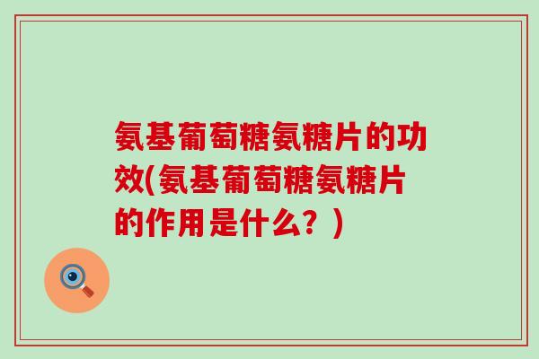 氨基葡萄糖氨糖片的功效(氨基葡萄糖氨糖片的作用是什么？)