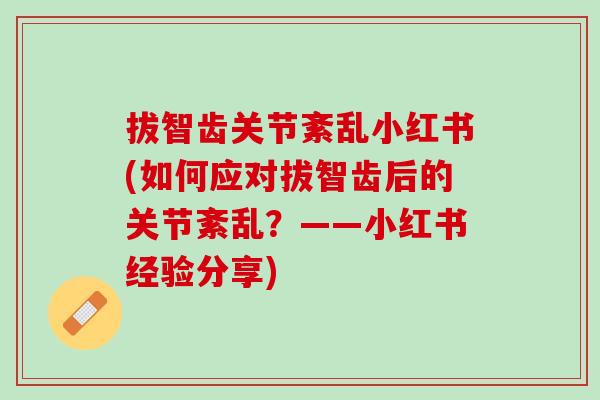 拔智齿关节紊乱小红书(如何应对拔智齿后的关节紊乱？——小红书经验分享)