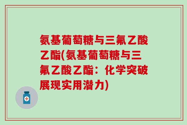 氨基葡萄糖与三氟乙酸乙酯(氨基葡萄糖与三氟乙酸乙酯：化学突破展现实用潜力)