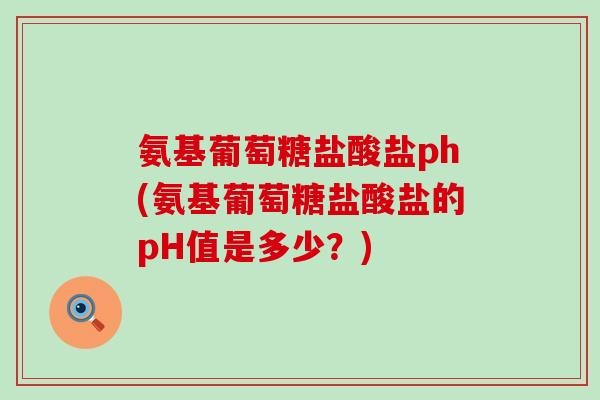 氨基葡萄糖盐酸盐ph(氨基葡萄糖盐酸盐的pH值是多少？)