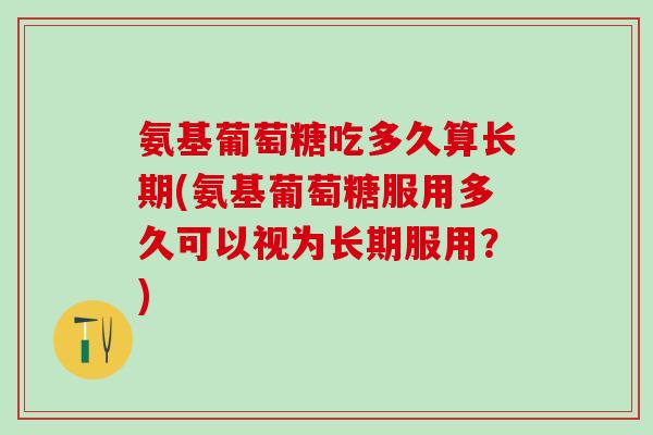 氨基葡萄糖吃多久算长期(氨基葡萄糖服用多久可以视为长期服用？)
