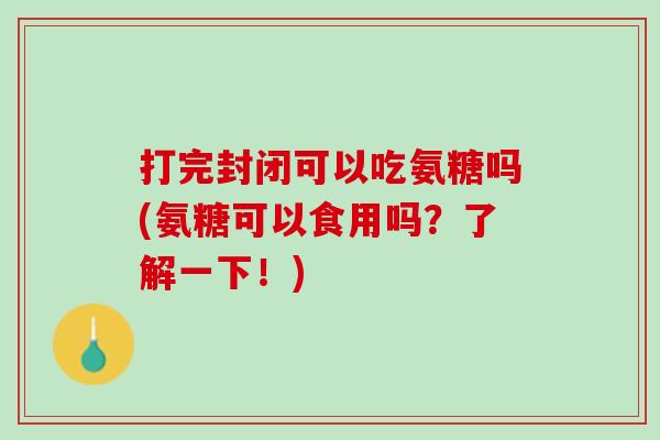 打完封闭可以吃氨糖吗(氨糖可以食用吗？了解一下！)