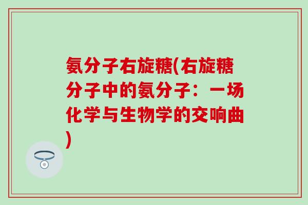 氨分子右旋糖(右旋糖分子中的氨分子：一场化学与生物学的交响曲)