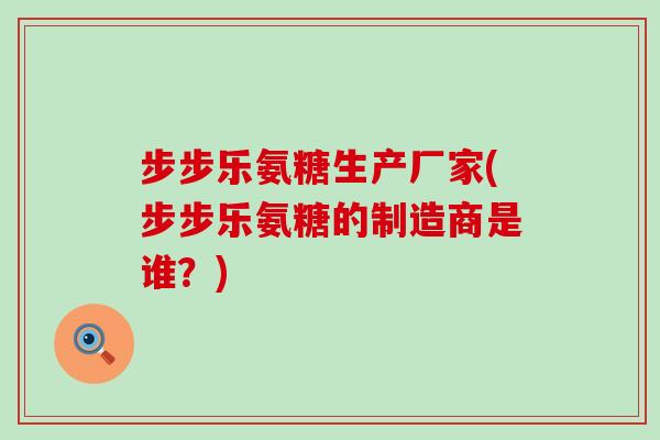 步步乐氨糖生产厂家(步步乐氨糖的制造商是谁？)