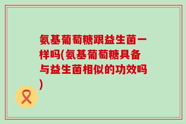 氨基葡萄糖跟益生菌一样吗(氨基葡萄糖具备与益生菌相似的功效吗)