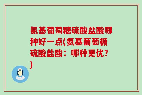 氨基葡萄糖硫酸盐酸哪种好一点(氨基葡萄糖硫酸盐酸：哪种更优？)