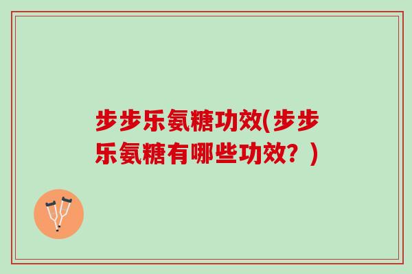 步步乐氨糖功效(步步乐氨糖有哪些功效？)