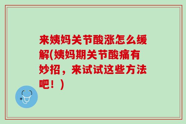 来姨妈关节酸涨怎么缓解(姨妈期关节酸痛有妙招，来试试这些方法吧！)