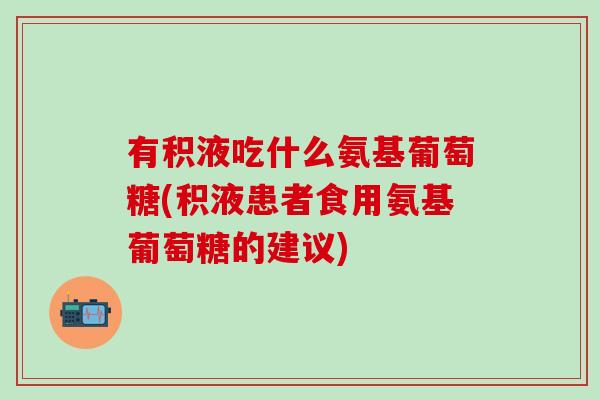有积液吃什么氨基葡萄糖(积液患者食用氨基葡萄糖的建议)