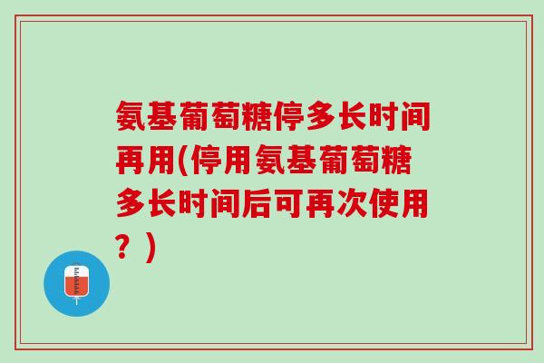 氨基葡萄糖停多长时间再用(停用氨基葡萄糖多长时间后可再次使用？)