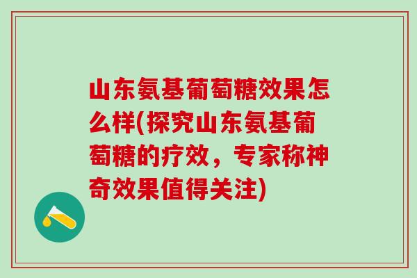 山东氨基葡萄糖效果怎么样(探究山东氨基葡萄糖的疗效，专家称神奇效果值得关注)
