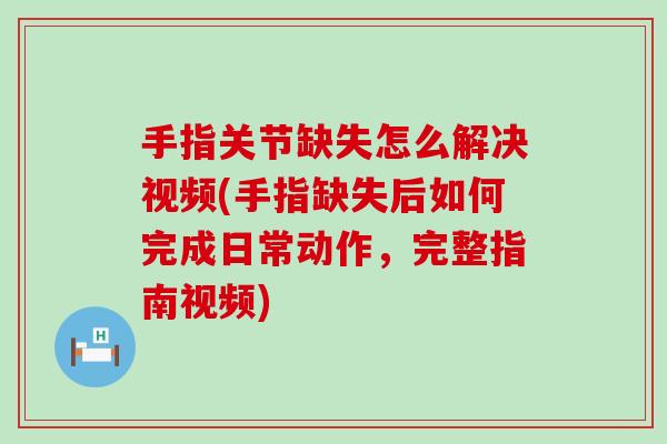 手指关节缺失怎么解决视频(手指缺失后如何完成日常动作，完整指南视频)