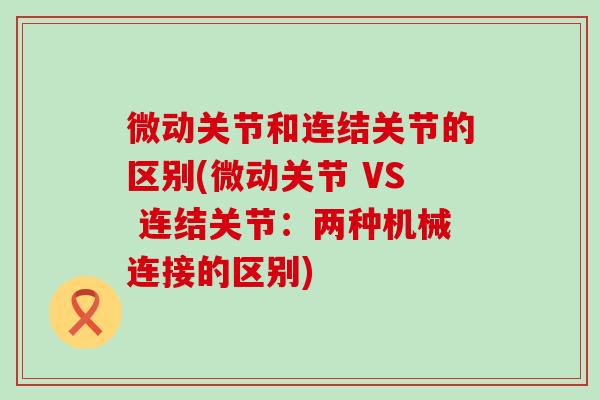 微动关节和连结关节的区别(微动关节 VS 连结关节：两种机械连接的区别)