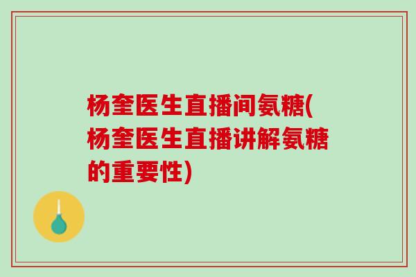 杨奎医生直播间氨糖(杨奎医生直播讲解氨糖的重要性)
