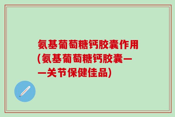 氨基葡萄糖钙胶囊作用(氨基葡萄糖钙胶囊——关节保健佳品)