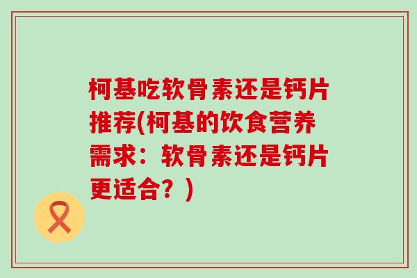 柯基吃软骨素还是钙片推荐(柯基的饮食营养需求：软骨素还是钙片更适合？)